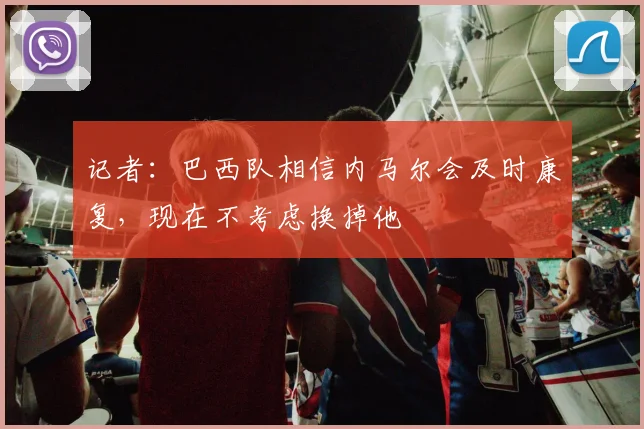 记者：巴西队相信内马尔会及时康复，现在不考虑换掉他