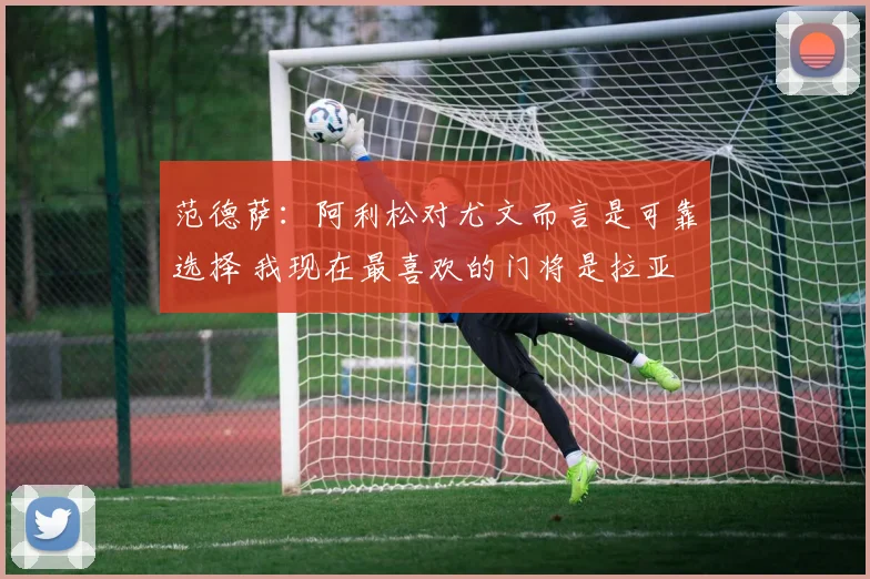 范德萨：阿利松对尤文而言是可靠选择 我现在最喜欢的门将是拉亚