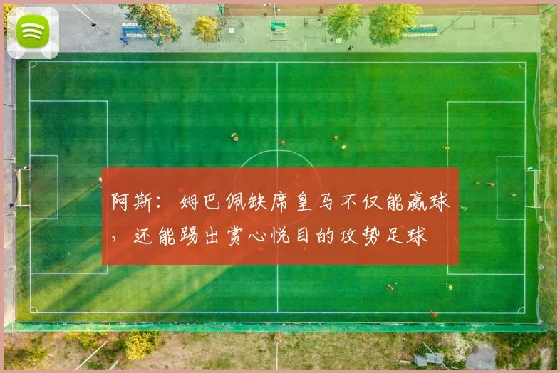 阿斯：姆巴佩缺席皇马不仅能赢球，还能踢出赏心悦目的攻势足球