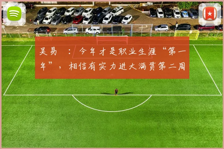 吴易昺：今年才是职业生涯“第一年”，相信有实力进大满贯第二周