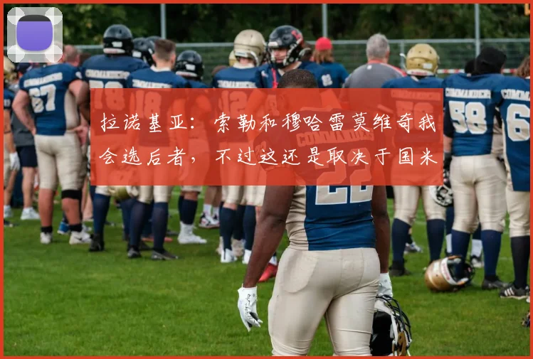 拉诺基亚：索勒和穆哈雷莫维奇我会选后者，不过这还是取决于国米