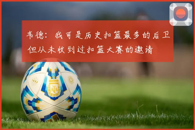 韦德：我可是历史扣篮最多的后卫 但从未收到过扣篮大赛的邀请